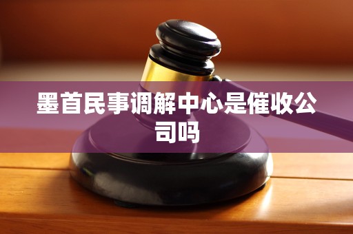 墨首民事调解中心是催收公司吗