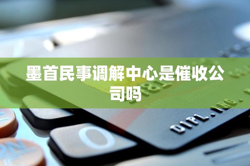 墨首民事调解中心是催收公司吗