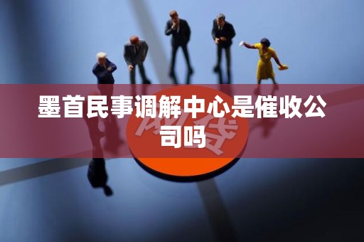 墨首民事调解中心是催收公司吗