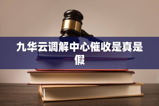 九华云调解中心催收是真是假