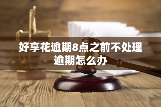 好享花逾期8点之前不处理逾期怎么办
