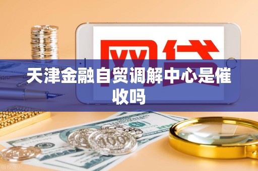 天津金融自贸调解中心是催收吗 天津金融自贸调解中心是催收吗