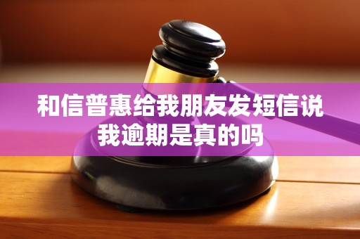 和信普惠给我朋友发短信说我逾期是真的吗 和信普惠给我朋友发短信说我逾期是真的吗