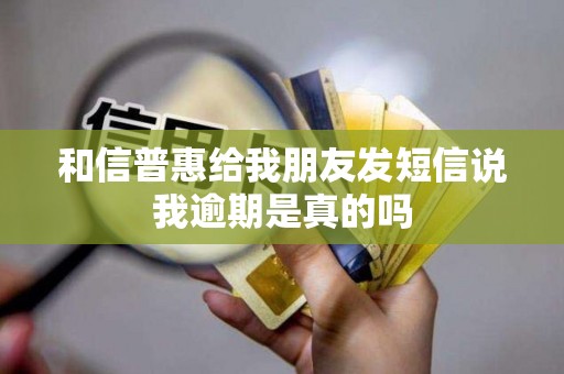 和信普惠给我朋友发短信说我逾期是真的吗 和信普惠给我朋友发短信说我逾期是真的吗