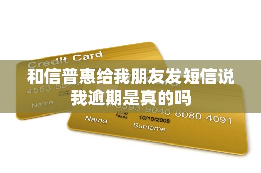 和信普惠给我朋友发短信说我逾期是真的吗 和信普惠给我朋友发短信说我逾期是真的吗