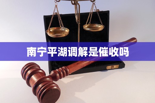 南宁平湖调解是催收吗 南宁平湖调解是催收吗