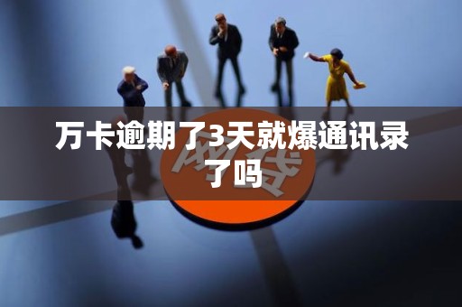 万卡逾期了3天就爆通讯录了吗