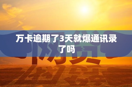 万卡逾期了3天就爆通讯录了吗