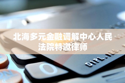 北海多元金融调解中心人民法院特邀律师