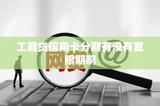 工商贷信用卡分期有没有宽限期啊 工商贷信用卡分期有没有宽限期啊