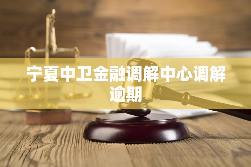 宁夏中卫金融调解中心调解逾期 宁夏中卫金融调解中心调解逾期