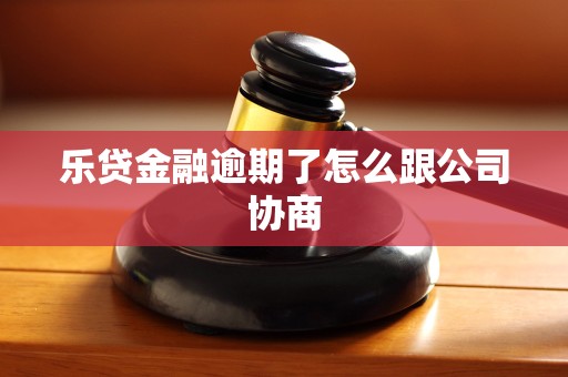乐贷金融逾期了怎么跟公司协商