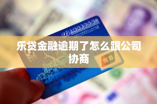 乐贷金融逾期了怎么跟公司协商