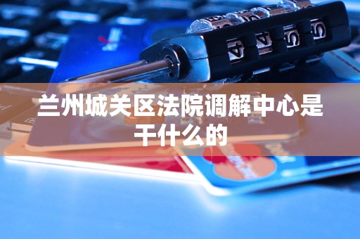 兰州城关区法院调解中心是干什么的