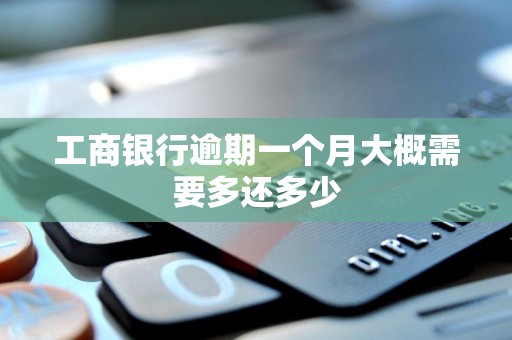 工商银行逾期一个月大概需要多还多少