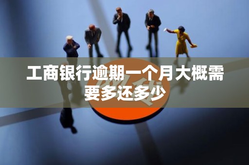 工商银行逾期一个月大概需要多还多少