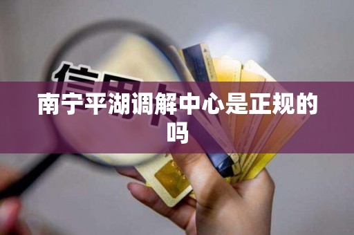 南宁平湖调解中心是正规的吗 南宁平湖调解中心是正规的吗