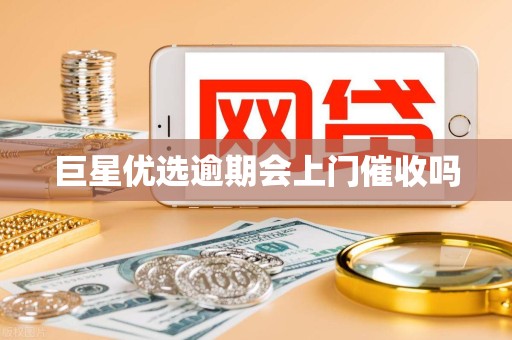 巨星优选逾期会上门催收吗