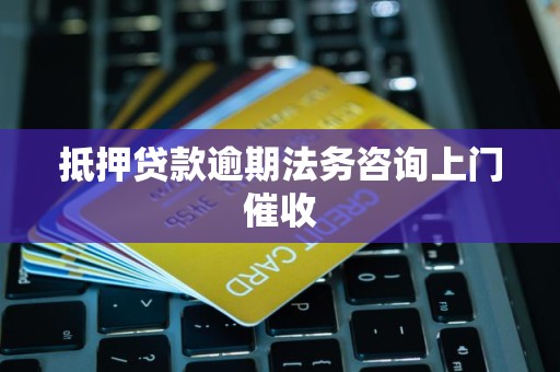 抵押贷款逾期法务咨询上门催收