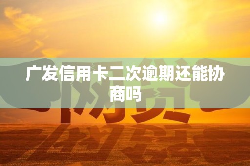 广发信用卡二次逾期还能协商吗