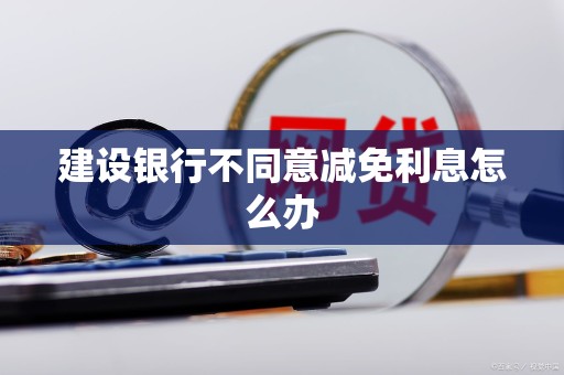 建设银行不同意减免利息怎么办 建设银行不同意减免利息怎么办