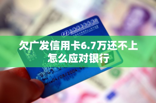 欠广发信用卡6.7万还不上怎么应对银行