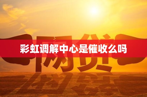 彩虹调解中心是催收么吗