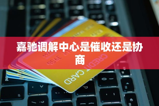 嘉驰调解中心是催收还是协商