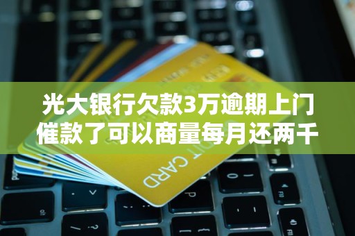 光大银行欠款3万逾期上门催款了可以商量每月还两千吗