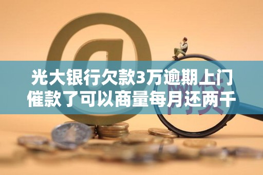 光大银行欠款3万逾期上门催款了可以商量每月还两千吗