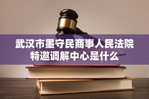 武汉市墨守民商事人民法院特邀调解中心是什么
