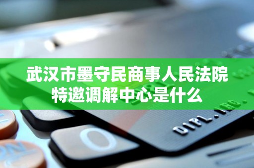 武汉市墨守民商事人民法院特邀调解中心是什么