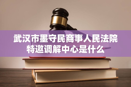 武汉市墨守民商事人民法院特邀调解中心是什么
