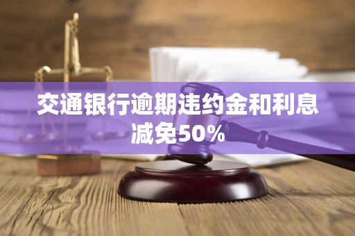 交通银行逾期违约金和利息减免50% 交通银行逾期违约金和利息减免50%