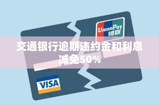 交通银行逾期违约金和利息减免50% 交通银行逾期违约金和利息减免50%