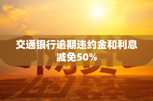 交通银行逾期违约金和利息减免50% 交通银行逾期违约金和利息减免50%