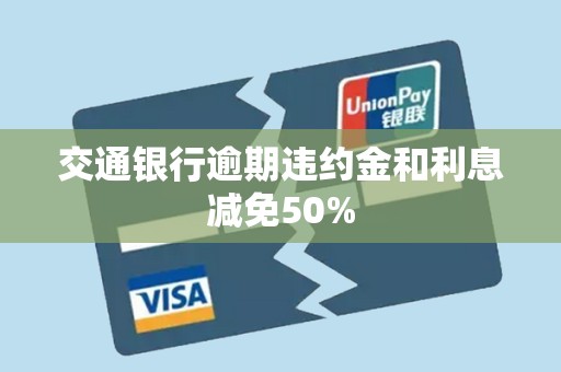 交通银行逾期违约金和利息减免50% 交通银行逾期违约金和利息减免50%