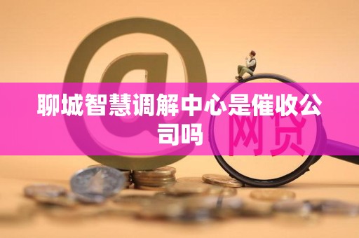 聊城智慧调解中心是催收公司吗 聊城智慧调解中心是催收公司吗