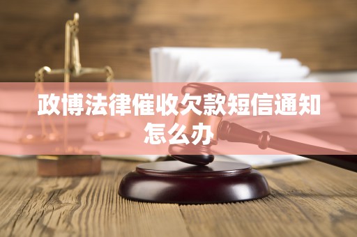 政博法律催收欠款短信通知怎么办