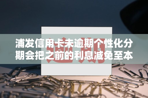 浦发信用卡未逾期个性化分期会把之前的利息减免至本金么 浦发信用卡未逾期个性化分期会把之前的利息减免至本金么