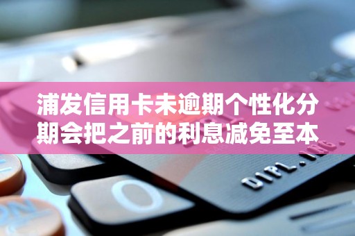 浦发信用卡未逾期个性化分期会把之前的利息减免至本金么 浦发信用卡未逾期个性化分期会把之前的利息减免至本金么