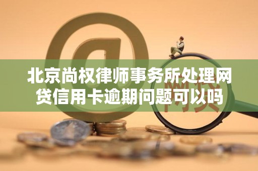 北京尚权律师事务所处理网贷信用卡逾期问题可以吗 北京尚权律师事务所处理网贷信用卡逾期问题可以吗