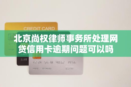 北京尚权律师事务所处理网贷信用卡逾期问题可以吗 北京尚权律师事务所处理网贷信用卡逾期问题可以吗