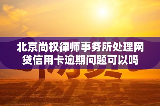 北京尚权律师事务所处理网贷信用卡逾期问题可以吗 北京尚权律师事务所处理网贷信用卡逾期问题可以吗