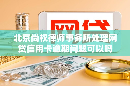 北京尚权律师事务所处理网贷信用卡逾期问题可以吗 北京尚权律师事务所处理网贷信用卡逾期问题可以吗