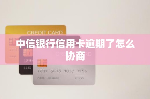 中信银行信用卡逾期了怎么协商 中信银行信用卡逾期了怎么协商