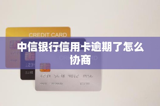 中信银行信用卡逾期了怎么协商 中信银行信用卡逾期了怎么协商