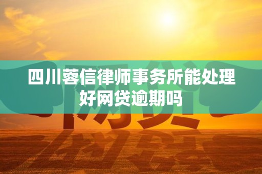 四川蓉信律师事务所能处理好网贷逾期吗 四川蓉信律师事务所能处理好网贷逾期吗