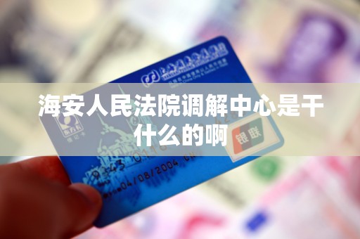 海安人民法院调解中心是干什么的啊 海安人民法院调解中心是干什么的啊