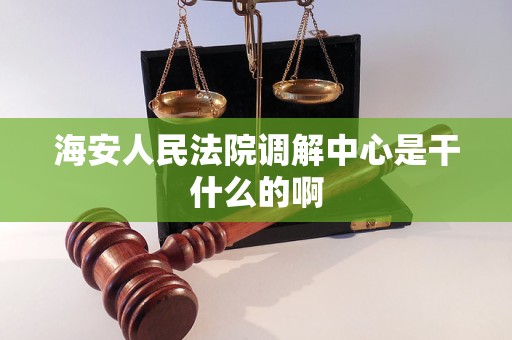 海安人民法院调解中心是干什么的啊 海安人民法院调解中心是干什么的啊